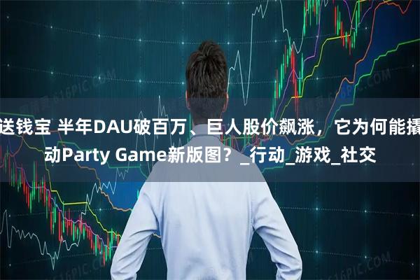 送钱宝 半年DAU破百万、巨人股价飙涨，它为何能撬动Party Game新版图？_行动_游戏_社交