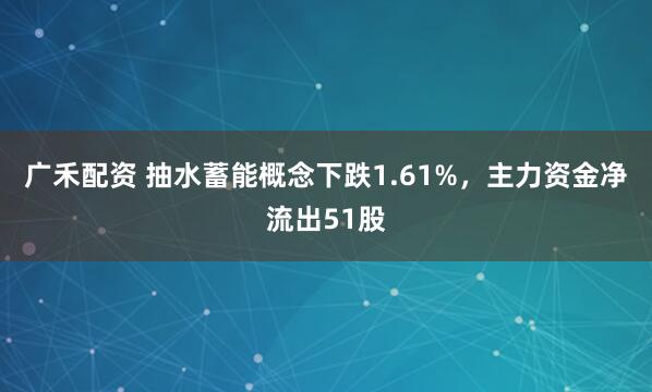 广禾配资 抽水蓄能概念下跌1.61%，主力资金净流出51股