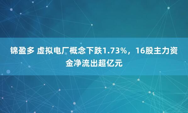 锦盈多 虚拟电厂概念下跌1.73%，16股主力资金净流出超亿元