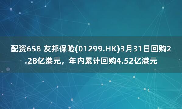 配资658 友邦保险(01299.HK)3月31日回购2.28亿港元，年内累计回购4.52亿港元