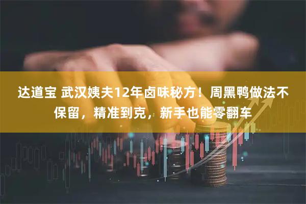 达道宝 武汉姨夫12年卤味秘方！周黑鸭做法不保留，精准到克，新手也能零翻车