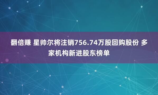 翻倍赚 星帅尔将注销756.74万股回购股份 多家机构新进股东榜单