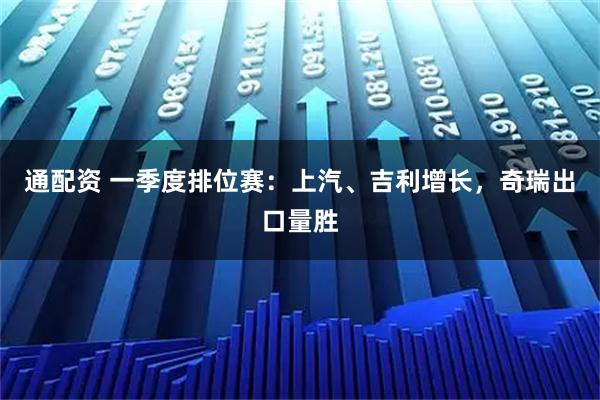 通配资 一季度排位赛：上汽、吉利增长，奇瑞出口量胜