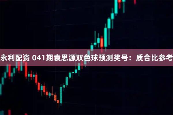 永利配资 041期袁思源双色球预测奖号：质合比参考